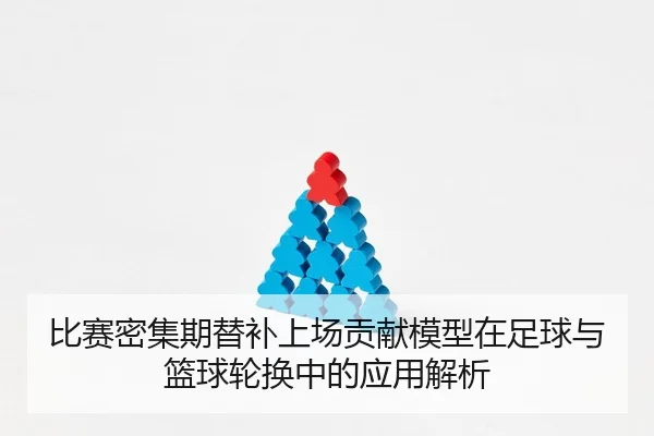 比赛密集期替补上场贡献模型在足球与篮球轮换中的应用解析